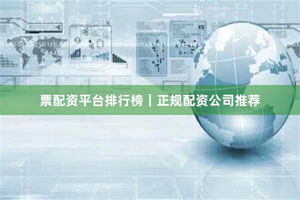票配资平台排行榜｜正规配资公司推荐