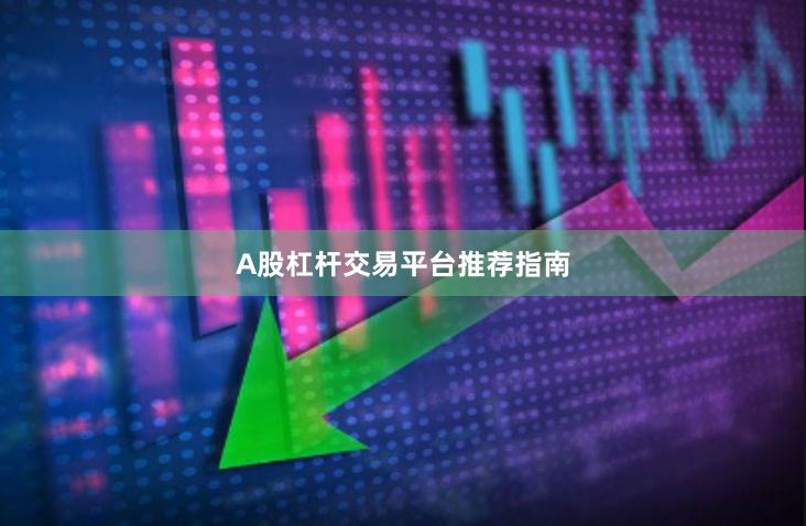 A股杠杆交易平台推荐指南