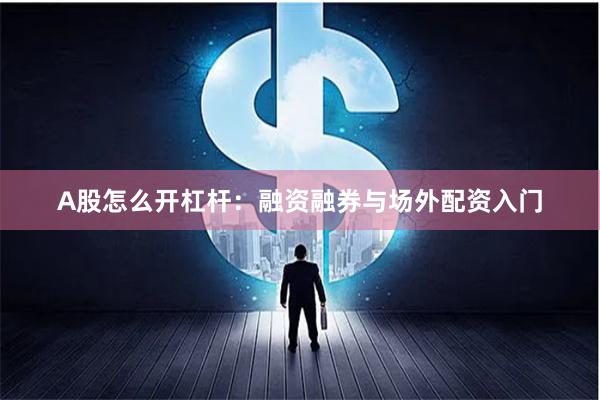 A股怎么开杠杆：融资融券与场外配资入门
