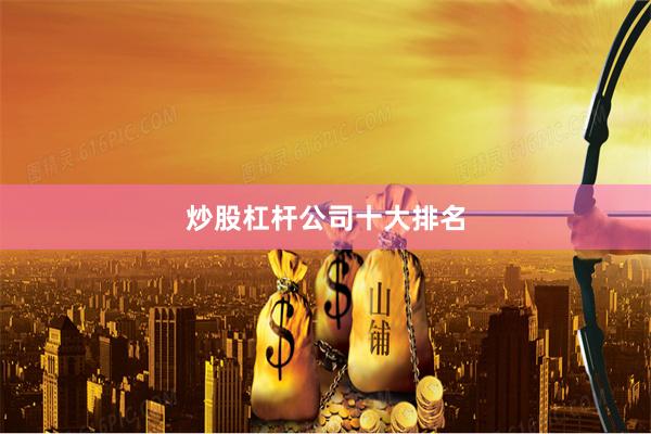 炒股杠杆公司十大排名
