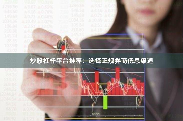 炒股杠杆平台推荐：选择正规券商低息渠道