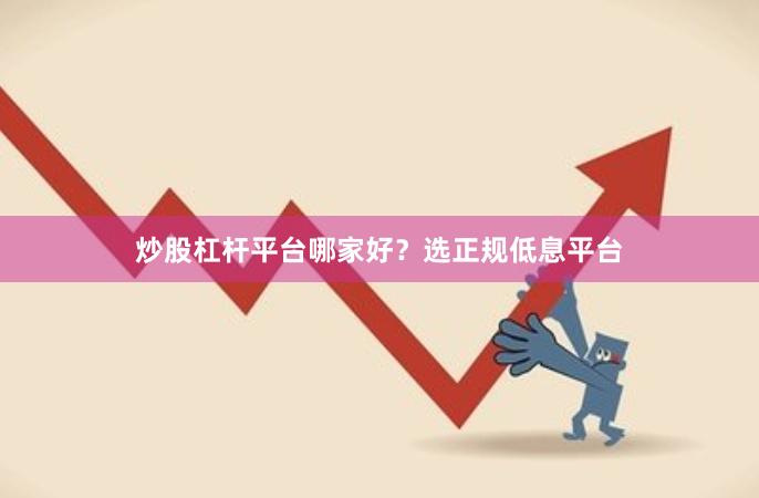 炒股杠杆平台哪家好？选正规低息平台