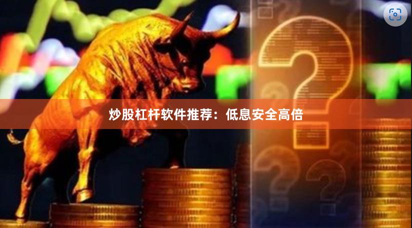 炒股杠杆软件推荐：低息安全高倍