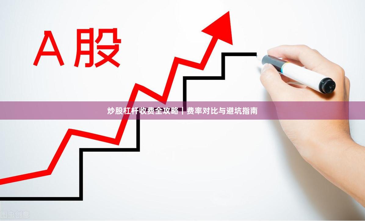 炒股杠杆收费全攻略｜费率对比与避坑指南