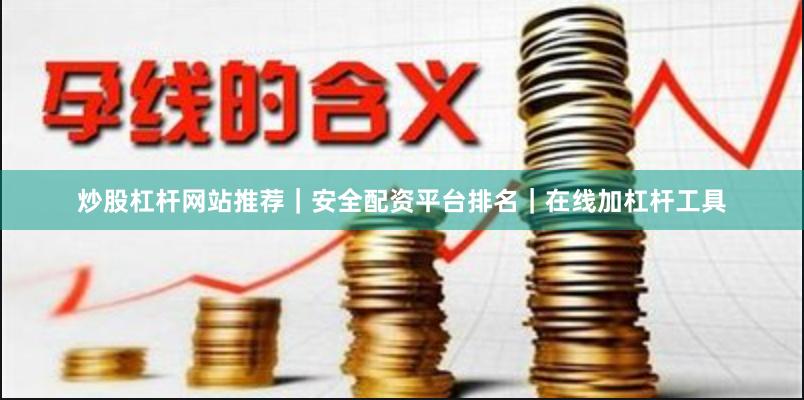 炒股杠杆网站推荐｜安全配资平台排名｜在线加杠杆工具