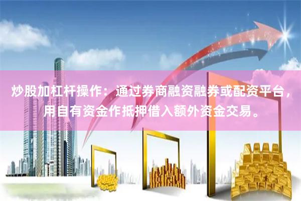炒股加杠杆操作：通过券商融资融券或配资平台，用自有资金作抵押借入额外资金交易。