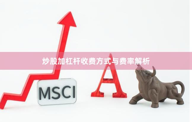 炒股加杠杆收费方式与费率解析