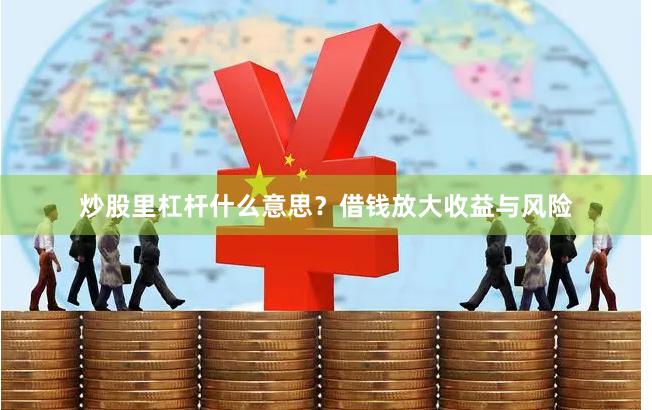炒股里杠杆什么意思？借钱放大收益与风险