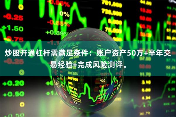 炒股开通杠杆需满足条件：账户资产50万+半年交易经验+完成风险测评。