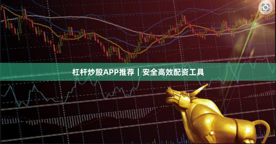 杠杆炒股APP推荐｜安全高效配资工具