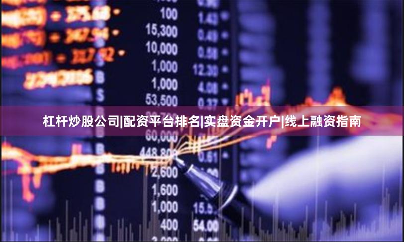 杠杆炒股公司|配资平台排名|实盘资金开户|线上融资指南