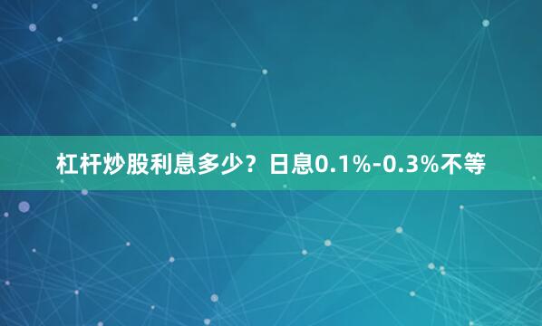 杠杆炒股利息多少？日息0.1%-0.3%不等