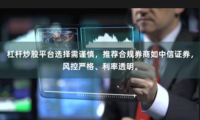杠杆炒股平台选择需谨慎，推荐合规券商如中信证券，风控严格、利率透明。