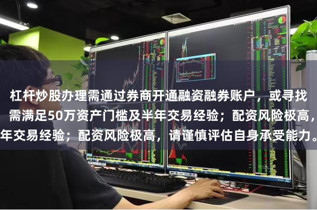 杠杆炒股办理需通过券商开通融资融券账户，或寻找合规的配资平台。注意：需满足50万资产门槛及半年交易经验；配资风险极高，请谨慎评估自身承受能力。
