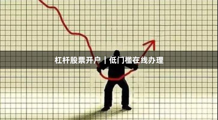 杠杆股票开户｜低门槛在线办理