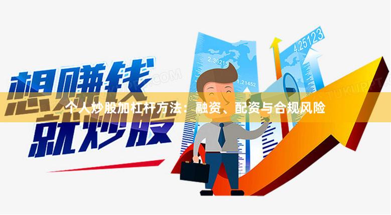 个人炒股加杠杆方法：融资、配资与合规风险